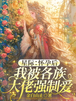 Interstellar: After Getting Pregnant, I Was Forcibly Loved by All the Big Shots from Different Races Web Novel (CN)